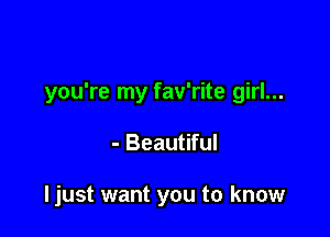 you're my fav'rite girl...

- Beautiful

ljust want you to know