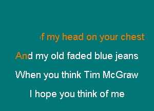 Think of my head on your chest
And my old faded blue jeans
When you think Tim McGraw

I hope you think of me