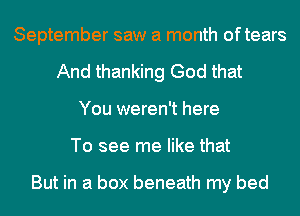 September saw a month oftears
And thanking God that
You weren't here
To see me like that

But in a box beneath my bed