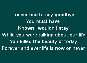 I never had to say goodbye
You must have
Known I wouldn't stay
While you were talking about our life
You killed the beauty of today
Forever and ever life is now or never