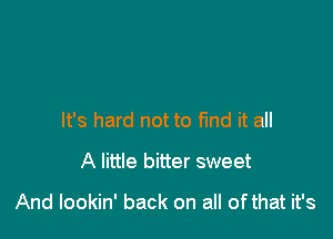 It's hard not to find it all
A little bitter sweet

And lookin' back on all of that it's