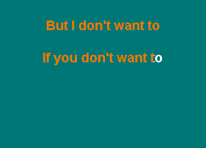 But I don't want to

If you don't want to