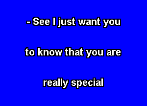 - See ljust want you

to know that you are

really special
