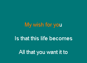 My wish for you

Is that this life becomes

All that you want it to