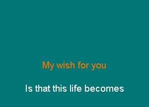 My wish for you

Is that this life becomes