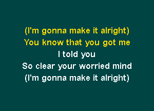 (I'm gonna make it alright)
You know that you got me
I told you

80 clear your worried mind
(I'm gonna make it alright)