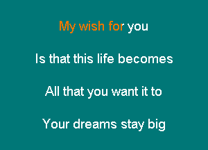 My wish for you
Is that this life becomes

All that you want it to

Your dreams stay big
