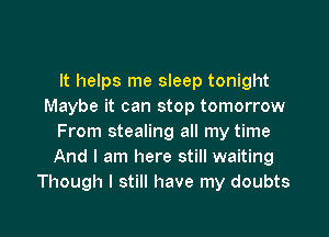 It helps me sleep tonight
Maybe it can stop tomorrow

From stealing all my time
And I am here still waiting
Though I still have my doubts