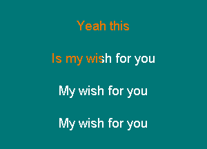 Yeah this
Is my wish for you

My wish for you

My wish for you