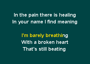 In the pain there is healing
In your name I fund meaning

I'm barely breathing
With a broken heart
That's still beating