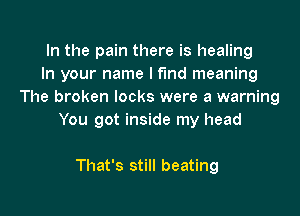 In the pain there is healing
In your name I fund meaning
The broken locks were a warning

You got inside my head

That's still beating