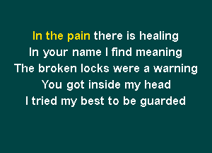 In the pain there is healing
In your name I find meaning
The broken locks were a warning
You got inside my head
I tried my best to be guarded