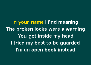 In your name I find meaning
The broken locks were a warning
You got inside my head
I tried my best to be guarded
I'm an open book instead