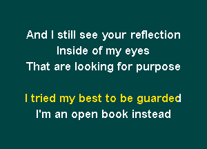 And I still see your reflection
Inside of my eyes
That are looking for purpose

ltried my best to be guarded
I'm an open book instead