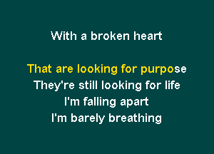 With a broken heart

That are looking for purpose

They're still looking for life
I'm falling apart
I'm barely breathing