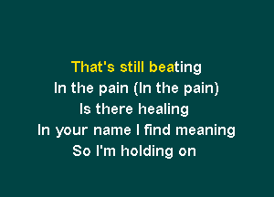 That's still beating
In the pain (In the pain)

Is there healing
In your name I find meaning
So I'm holding on