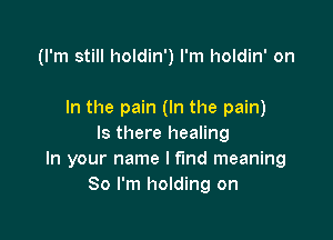 (I'm still holdin') I'm holdin' on

In the pain (In the pain)

Is there healing
In your name I find meaning
So I'm holding on