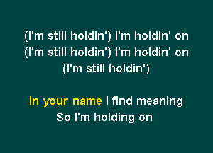 (I'm still holdin') I'm holdin' on
(I'm still holdin') I'm holdin' on
(I'm still holdin')

In your name I find meaning
So I'm holding on