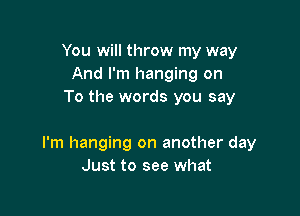 You will throw my way
And I'm hanging on
To the words you say

I'm hanging on another day
Just to see what