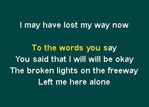 I may have lost my way now

To the words you say

You said that I will will be okay
The broken lights on the freeway
Left me here alone