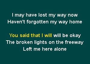 I may have lost my way now
Haven't forgotten my way home

You said that I will will be okay
The broken lights on the freeway
Left me here alone