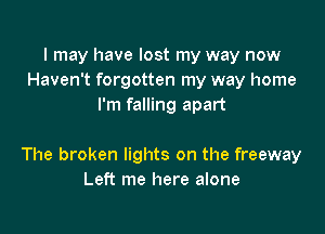 I may have lost my way now
Haven't forgotten my way home
I'm falling apart

The broken lights on the freeway
Left me here alone