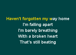 Haven't forgotten my way home
I'm falling apart

I'm barely breathing
With a broken heart
That's still beating