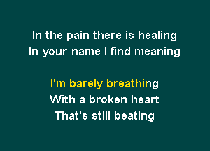 In the pain there is healing
In your name I fund meaning

I'm barely breathing
With a broken heart
That's still beating