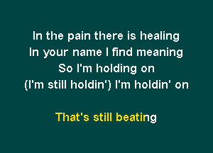 In the pain there is healing
In your name I fund meaning
So I'm holding on
(I'm still holdin') I'm holdin' on

That's still beating