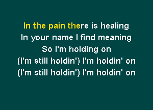In the pain there is healing
In your name I fund meaning
So I'm holding on

(I'm still holdin') I'm holdin' on
(I'm still holdin') I'm holdin' on
