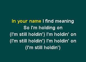 In your name I fund meaning
So I'm holding on

(I'm still holdin') I'm holdin' on
(I'm still holdin') I'm holdin' on
(I'm still holdin')