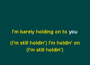 I'm barely holding on to you

(I'm still holdin') I'm holdin' on
(I'm still holdin')