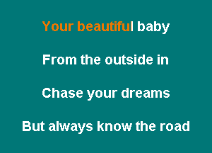 Your beautiful baby
From the outside in

Chase your dreams

But always know the road