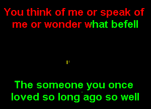 You think of me or speak of
me or wonder what befall

The someone you once
loved so long ago so well