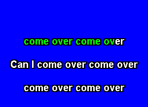 come over come over

Can I come over come over

come over come over