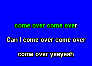 come over come over

Can I come over come over

come over yeayeah