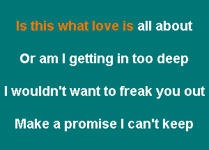 Is this what love is all about
Or am I getting in too deep
I wouldn't want to freak you out

Make a promise I can't keep