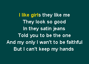 I like girls they like me
They look so good
In they satin jeans

Told you to be the one
And my only I wan't to be faithful
But I can't keep my hands