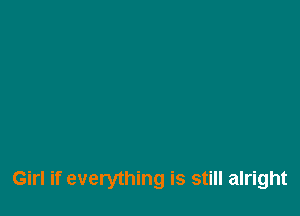 Girl if everything is still alright