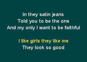 In they satin jeans
Told you to be the one
And my only I want to be faithful

I like girls they like me
They look so good