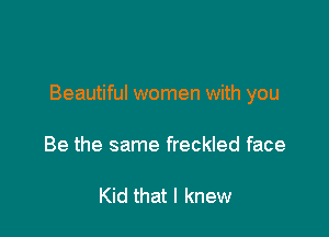 Beautiful women with you

Be the same freckled face

Kid that I knew