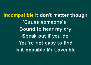 Incompatible it don't matter though
'Cause someone's
Bound to hear my cry

Speak out if you do
You're not easy to find
Is it possible Mr Loveable