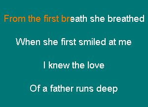 From the first breath she breathed
When she first smiled at me
I knew the love

Of a father runs deep
