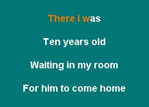 There I was

Ten years old

Waiting in my room

For him to come home