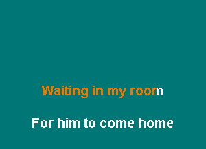Waiting in my room

For him to come home