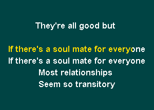 They're all good but

Ifthere's a soul mate for everyone

If there's a soul mate for everyone
Most relationships
Seem so transitory