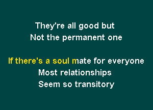 They're all good but
Not the permanent one

If there's a soul mate for everyone
Most relationships
Seem so transitory