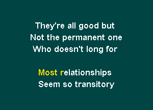 They're all good but
Not the permanent one
Who doesn't long for

Most relationships
Seem so transitory