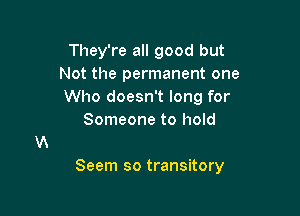 They're all good but
Not the permanent one
Who doesn't long for

Someone to hold

Seem so transitory