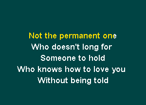 Not the permanent one
Who doesn't long for

Someone to hold
Who knows how to love you
Without being told